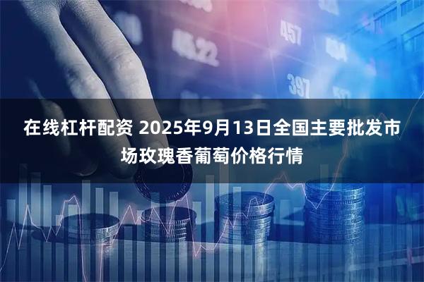在线杠杆配资 2025年9月13日全国主要批发市场玫瑰香葡萄价格行情