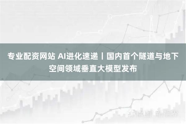 专业配资网站 AI进化速递丨国内首个隧道与地下空间领域垂直大模型发布