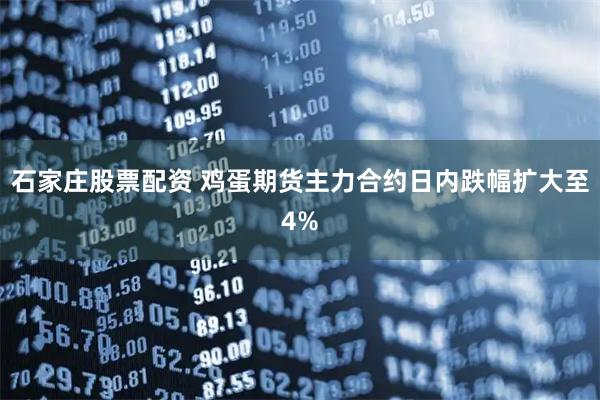 石家庄股票配资 鸡蛋期货主力合约日内跌幅扩大至4%