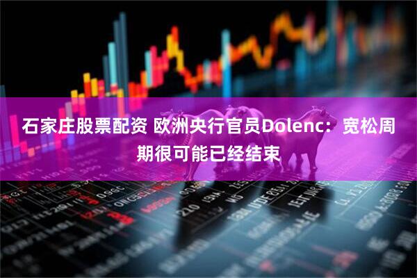 石家庄股票配资 欧洲央行官员Dolenc：宽松周期很可能已经结束