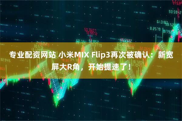 专业配资网站 小米MIX Flip3再次被确认：新宽屏大R角，开始提速了！