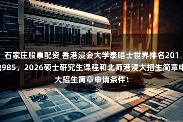 石家庄股票配资 香港浸会大学泰晤士世界排名201对标内地985,2026硕士研究生课程和北师港浸大招生简章申请条件!