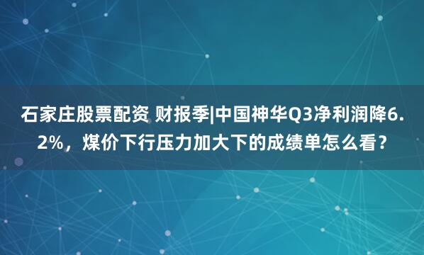 石家庄股票配资 财报季|中国神华Q3净利润降6.2%,煤价下行压力加大下的成绩单怎么看?