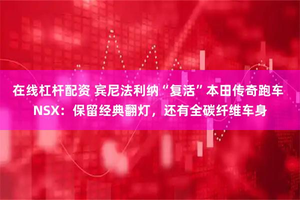 在线杠杆配资 宾尼法利纳“复活”本田传奇跑车 NSX:保留经典翻灯,还有全碳纤维车身