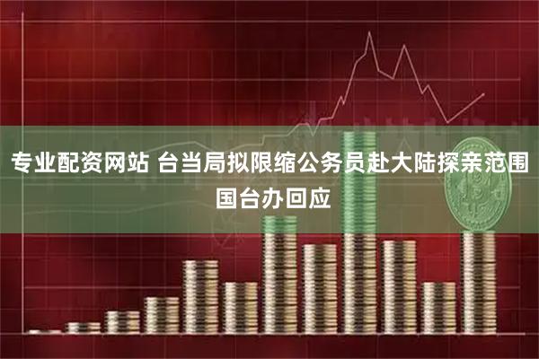 专业配资网站 台当局拟限缩公务员赴大陆探亲范围 国台办回应