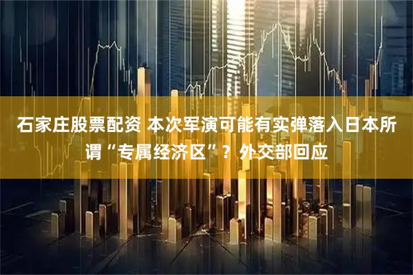 石家庄股票配资 本次军演可能有实弹落入日本所谓“专属经济区”？外交部回应