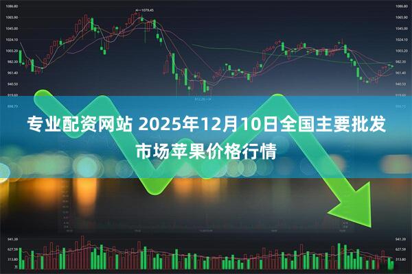 专业配资网站 2025年12月10日全国主要批发市场苹果价格行情