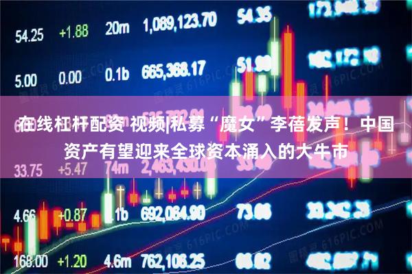 在线杠杆配资 视频|私募“魔女”李蓓发声!中国资产有望迎来全球资本涌入的大牛市