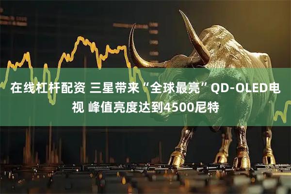 在线杠杆配资 三星带来“全球最亮”QD-OLED电视 峰值亮度达到4500尼特