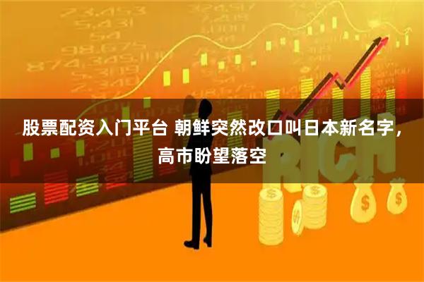股票配资入门平台 朝鲜突然改口叫日本新名字，高市盼望落空