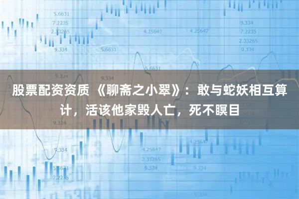 股票配资资质 《聊斋之小翠》：敢与蛇妖相互算计，活该他家毁人亡，死不瞑目