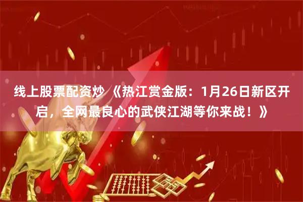 线上股票配资炒 《热江赏金版：1月26日新区开启，全网最良心的武侠江湖等你来战！》