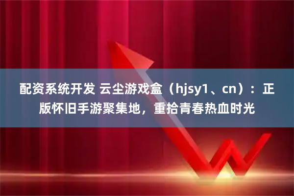 配资系统开发 云尘游戏盒（hjsy1、cn）：正版怀旧手游聚集地，重拾青春热血时光