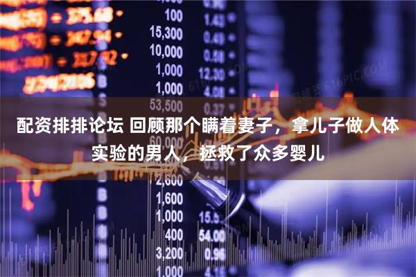 配资排排论坛 回顾那个瞒着妻子，拿儿子做人体实验的男人，拯救了众多婴儿