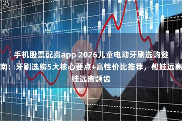 手机股票配资app 2026儿童电动牙刷选购避坑指南：牙刷选购5大核心要点+高性价比推荐，帮娃远离龋齿