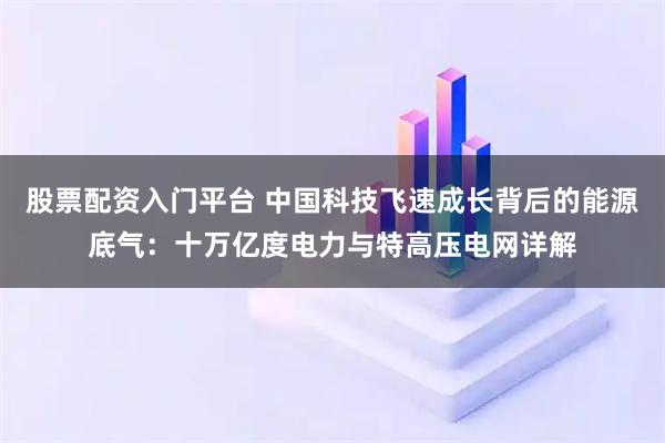 股票配资入门平台 中国科技飞速成长背后的能源底气：十万亿度电力与特高压电网详解