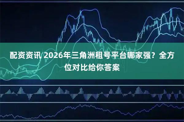 配资资讯 2026年三角洲租号平台哪家强？全方位对比给你答案
