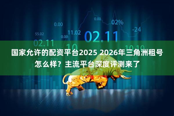 国家允许的配资平台2025 2026年三角洲租号怎么样？主流平台深度评测来了