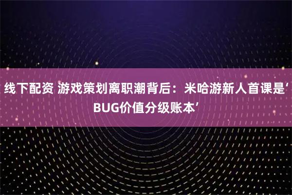 线下配资 游戏策划离职潮背后：米哈游新人首课是‘BUG价值分级账本’