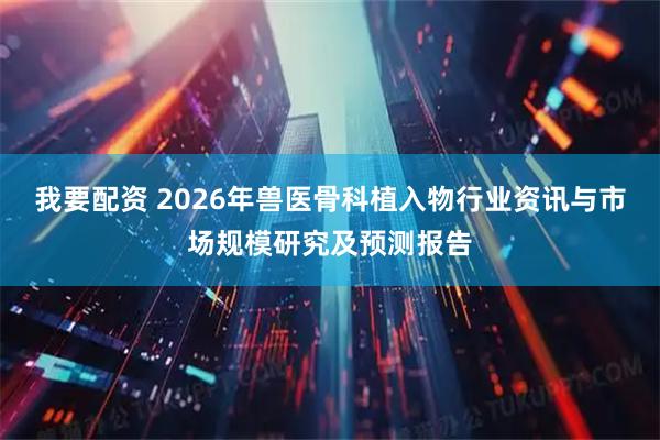 我要配资 2026年兽医骨科植入物行业资讯与市场规模研究及预测报告