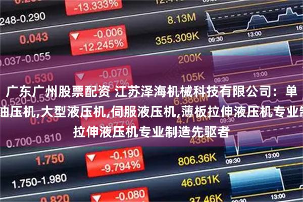 广东广州股票配资 江苏泽海机械科技有限公司：单柱液压机,油压机,大型液压机,伺服液压机,薄板拉伸液压机专业制造先驱者