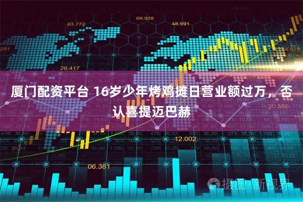 厦门配资平台 16岁少年烤鸡摊日营业额过万，否认喜提迈巴赫