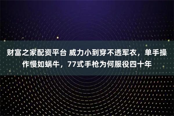 财富之家配资平台 威力小到穿不透军衣，单手操作慢如蜗牛，77式手枪为何服役四十年