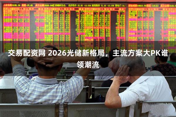 交易配资网 2026光储新格局，主流方案大PK谁领潮流