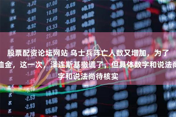 股票配资论坛网站 乌士兵阵亡人数又增加，为了不给抚恤金，这一次，泽连斯基撒谎了，但具体数字和说法尚待核实