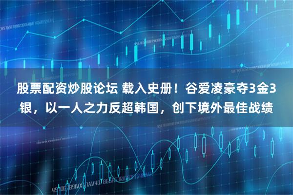 股票配资炒股论坛 载入史册！谷爱凌豪夺3金3银，以一人之力反超韩国，创下境外最佳战绩