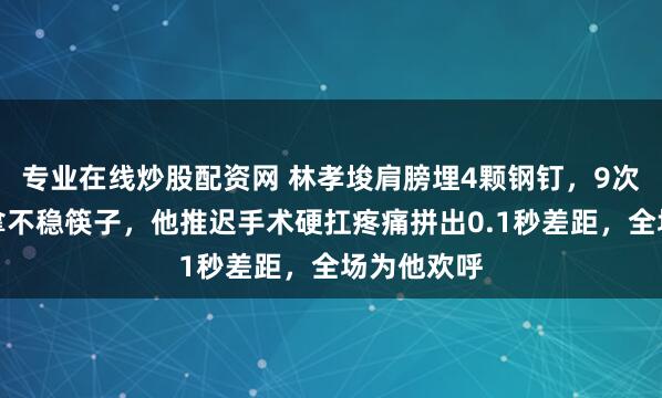 专业在线炒股配资网 林孝埈肩膀埋4颗钢钉，9次手术疼到拿不稳筷子，他推迟手术硬扛疼痛拼出0.1秒差距，全场为他欢呼