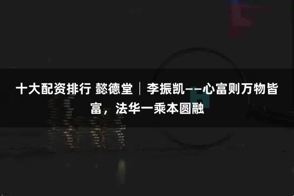 十大配资排行 懿德堂│李振凯——心富则万物皆富，法华一乘本圆融