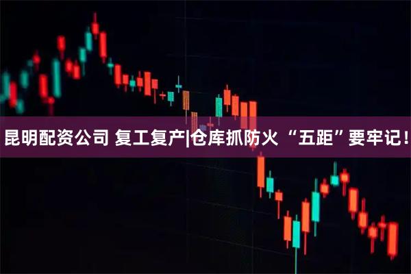 昆明配资公司 复工复产|仓库抓防火 “五距”要牢记！