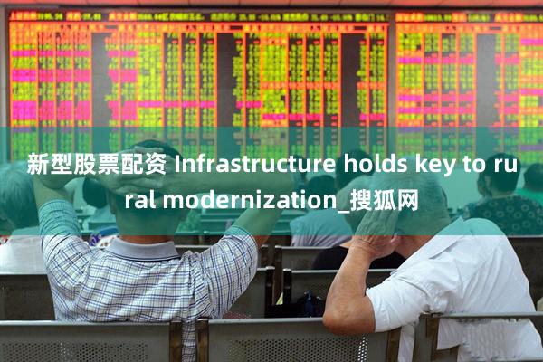 新型股票配资 Infrastructure holds key to rural modernization_搜狐网