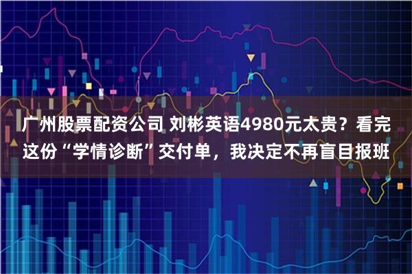 广州股票配资公司 刘彬英语4980元太贵?看完这份“学情诊断”交付单,我决定不再盲目报班