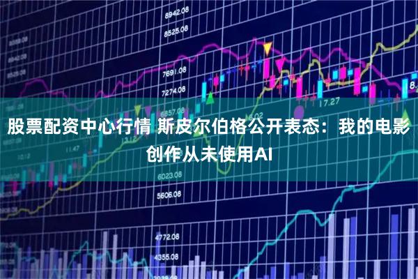 股票配资中心行情 斯皮尔伯格公开表态：我的电影创作从未使用AI