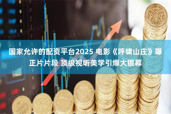 国家允许的配资平台2025 电影《呼啸山庄》曝正片片段 顶级视听美学引爆大银幕