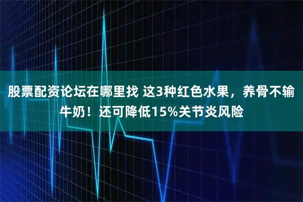 股票配资论坛在哪里找 这3种红色水果，养骨不输牛奶！还可降低15%关节炎风险