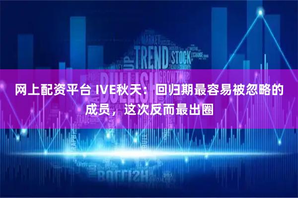 网上配资平台 IVE秋天：回归期最容易被忽略的成员，这次反而最出圈