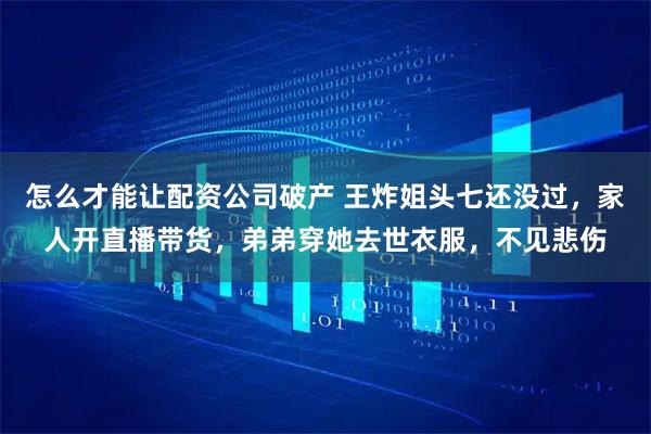 怎么才能让配资公司破产 王炸姐头七还没过，家人开直播带货，弟弟穿她去世衣服，不见悲伤