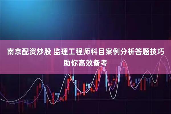 南京配资炒股 监理工程师科目案例分析答题技巧助你高效备考