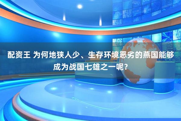 配资王 为何地狭人少、生存环境恶劣的燕国能够成为战国七雄之一呢？