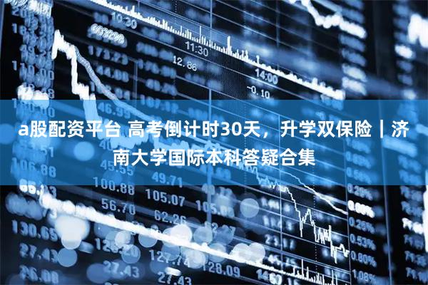 a股配资平台 高考倒计时30天，升学双保险｜济南大学国际本科答疑合集