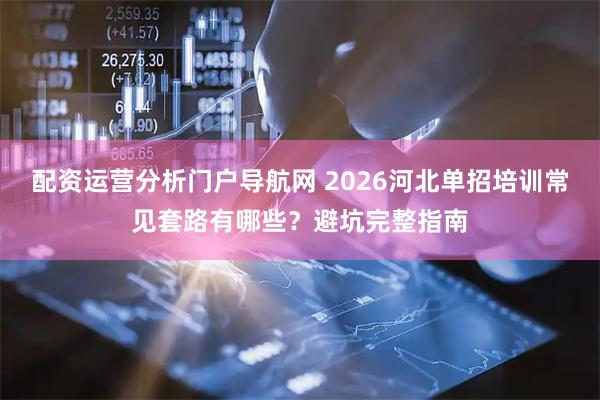 配资运营分析门户导航网 2026河北单招培训常见套路有哪些？避坑完整指南