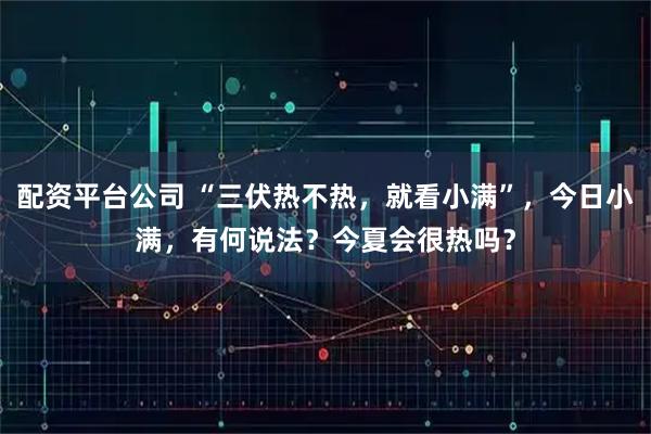 配资平台公司 “三伏热不热，就看小满”，今日小满，有何说法？今夏会很热吗？