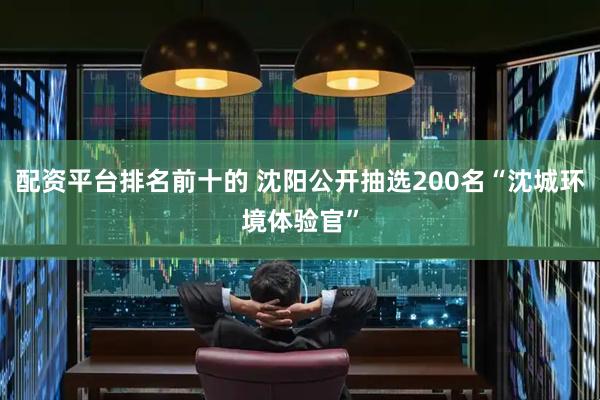 配资平台排名前十的 沈阳公开抽选200名“沈城环境体验官”