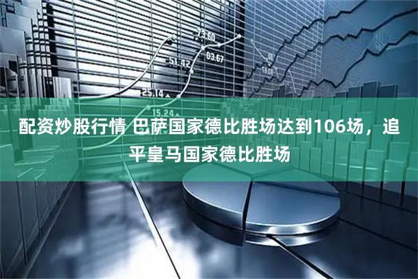 配资炒股行情 巴萨国家德比胜场达到106场，追平皇马国家德比胜场
