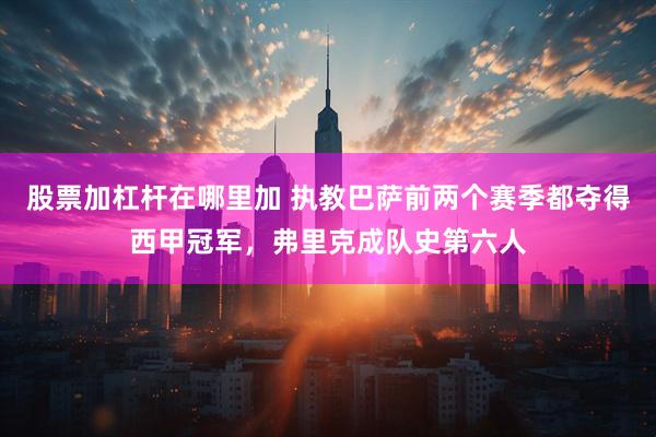 股票加杠杆在哪里加 执教巴萨前两个赛季都夺得西甲冠军，弗里克成队史第六人