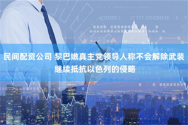 民间配资公司 黎巴嫩真主党领导人称不会解除武装 继续抵抗以色列的侵略