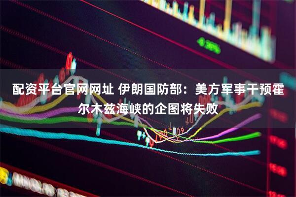 配资平台官网网址 伊朗国防部：美方军事干预霍尔木兹海峡的企图将失败